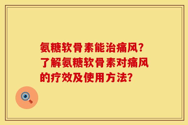 氨糖软骨素能治痛风？了解氨糖软骨素对痛风的疗效及使用方法？