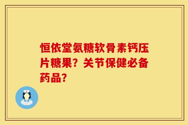 恒依堂氨糖软骨素钙压片糖果？关节保健必备药品？
