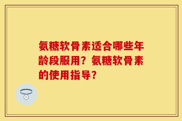 氨糖软骨素适合哪些年龄段服用？氨糖软骨素的使用指导？