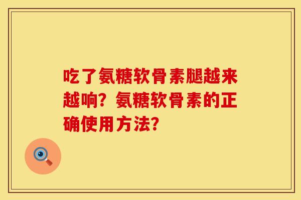 吃了氨糖软骨素腿越来越响？氨糖软骨素的正确使用方法？