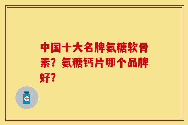 中国十大名牌氨糖软骨素？氨糖钙片哪个品牌好？