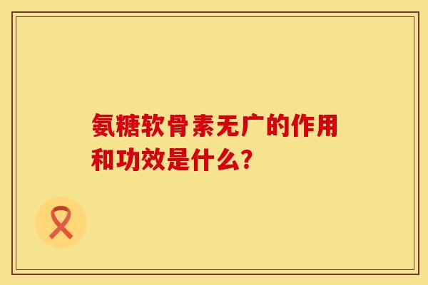 氨糖软骨素无广的作用和功效是什么？