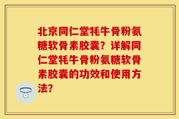 北京同仁堂牦牛骨粉氨糖软骨素胶囊？详解同仁堂牦牛骨粉氨糖软骨素胶囊的功效和使用方法？