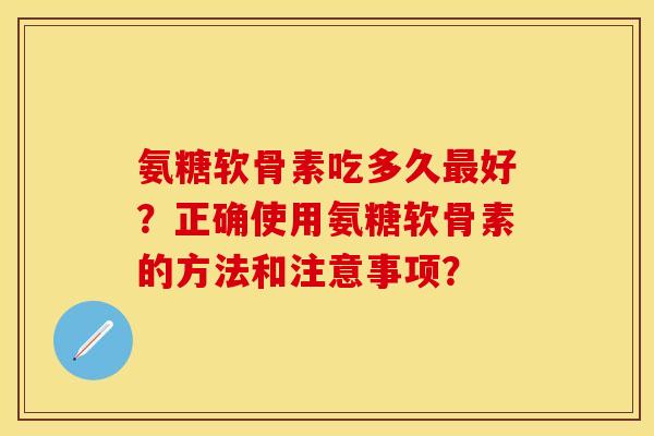 氨糖软骨素吃多久好?正确使用氨糖软骨素的方法和注意事项? 氨糖软骨素吃多久好?正确使用氨糖软骨素的方法和注意事项?