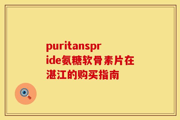 puritanspride氨糖软骨素片在湛江的购买指南