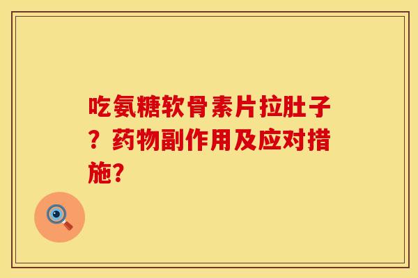 吃氨糖软骨素片拉肚子？药物副作用及应对措施？