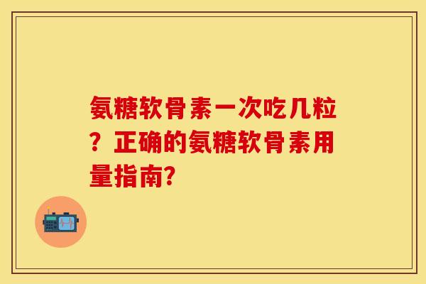 氨糖软骨素一次吃几粒？正确的氨糖软骨素用量指南？
