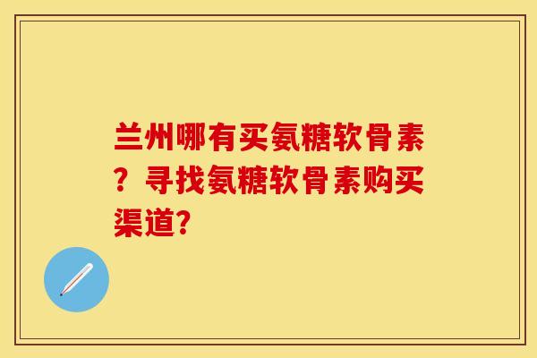 兰州哪有买氨糖软骨素？寻找氨糖软骨素购买渠道？