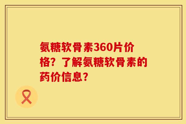 氨糖软骨素360片价格？了解氨糖软骨素的药价信息？