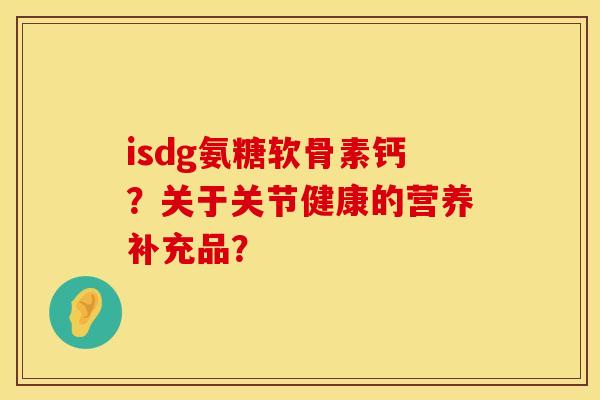 isdg氨糖软骨素钙?关于关节健康的营养补充品? isdg氨糖软骨素钙?关于关节健康的营养补充品?
