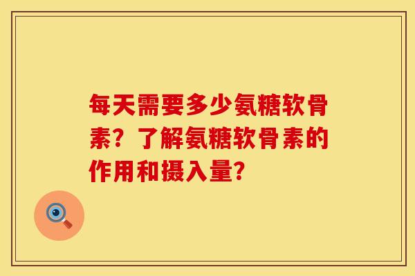 每天需要多少氨糖软骨素？了解氨糖软骨素的作用和摄入量？