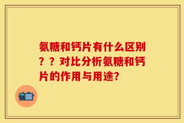 氨糖和钙片有什么区别？？对比分析氨糖和钙片的作用与用途？