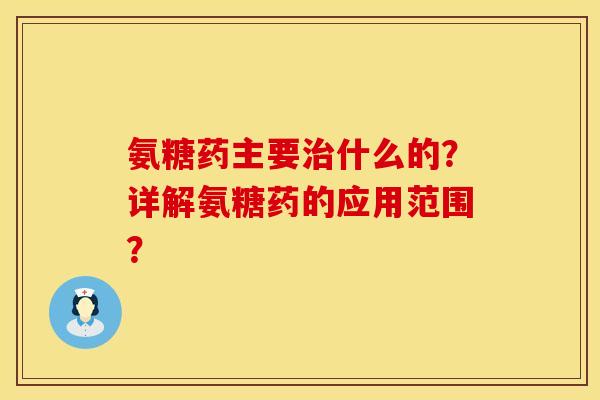 氨糖药主要治什么的？详解氨糖药的应用范围？