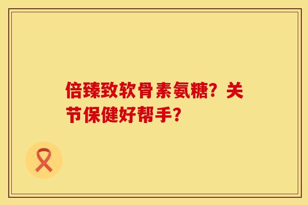 倍臻致软骨素氨糖？关节保健好帮手？