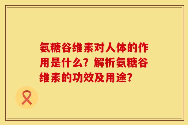 氨糖谷维素对人体的作用是什么？解析氨糖谷维素的功效及用途？