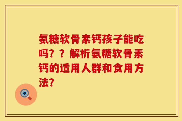 氨糖软骨素钙孩子能吃吗？？解析氨糖软骨素钙的适用人群和食用方法？