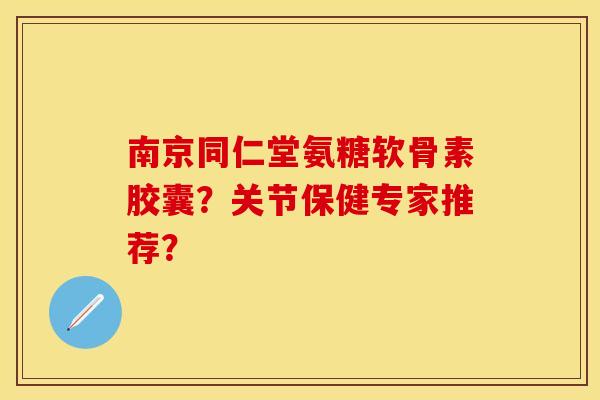 南京同仁堂氨糖软骨素胶囊？关节保健专家推荐？