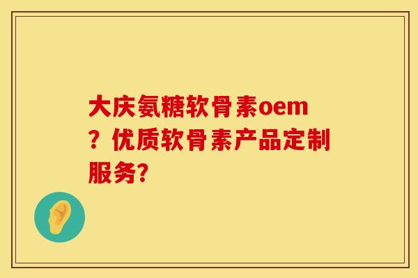 大庆氨糖软骨素oem？优质软骨素产品定制服务？