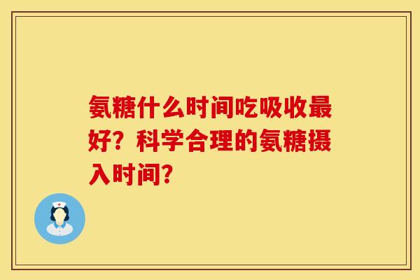 氨糖什么时间吃吸收好？科学合理的氨糖摄入时间？