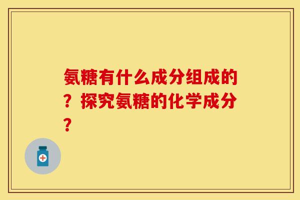 氨糖有什么成分组成的？探究氨糖的化学成分？
