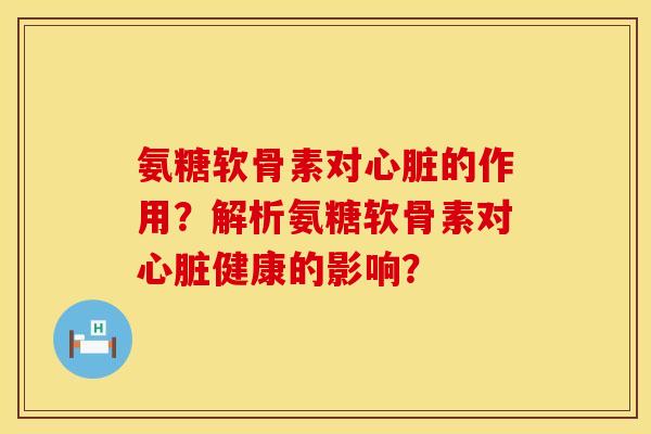 氨糖软骨素对心脏的作用？解析氨糖软骨素对心脏健康的影响？