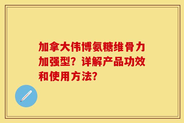 加拿大伟博氨糖维骨力加强型？详解产品功效和使用方法？