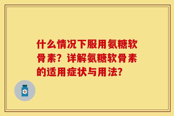 什么情况下服用氨糖软骨素？详解氨糖软骨素的适用症状与用法？