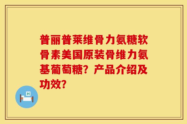 普丽普莱维骨力氨糖软骨素美国原装骨维力氨基葡萄糖？产品介绍及功效？