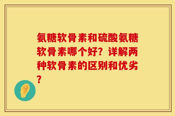 氨糖软骨素和硫酸氨糖软骨素哪个好？详解两种软骨素的区别和优劣？