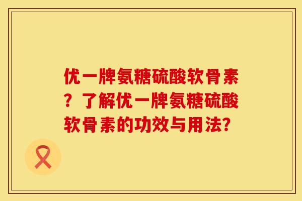 优一牌氨糖硫酸软骨素？了解优一牌氨糖硫酸软骨素的功效与用法？