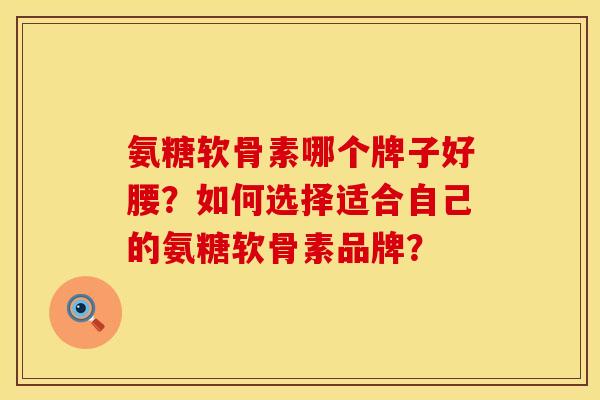 氨糖软骨素哪个牌子好腰？如何选择适合自己的氨糖软骨素品牌？