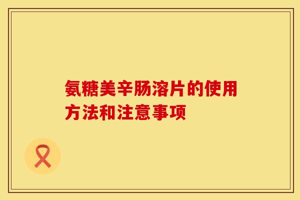 氨糖美辛肠溶片的使用方法和注意事项 氨糖美辛肠溶片的使用方法和注意事项