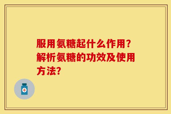 服用氨糖起什么作用？解析氨糖的功效及使用方法？