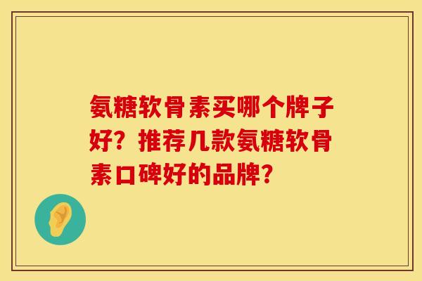 氨糖软骨素买哪个牌子好？推荐几款氨糖软骨素口碑好的品牌？