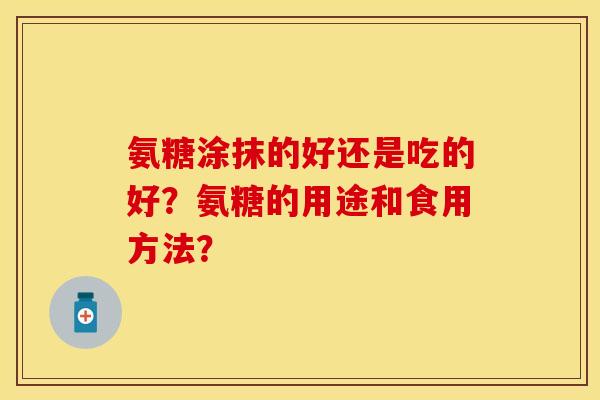 氨糖涂抹的好还是吃的好？氨糖的用途和食用方法？