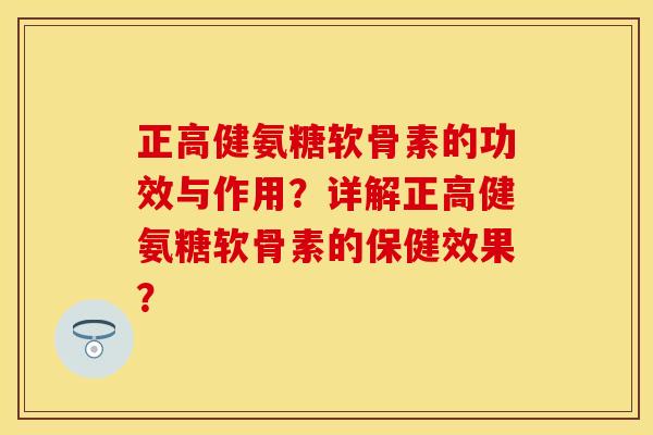 正高健氨糖软骨素的功效与作用？详解正高健氨糖软骨素的保健效果？