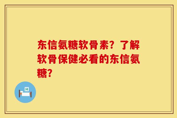 东信氨糖软骨素？了解软骨保健必看的东信氨糖？