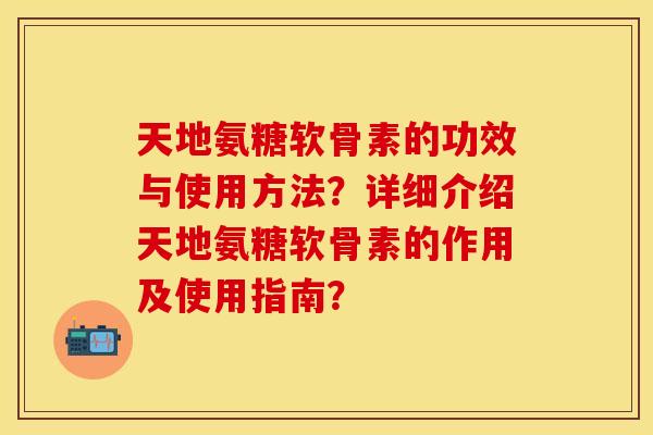 天地氨糖软骨素的功效与使用方法？详细介绍天地氨糖软骨素的作用及使用指南？