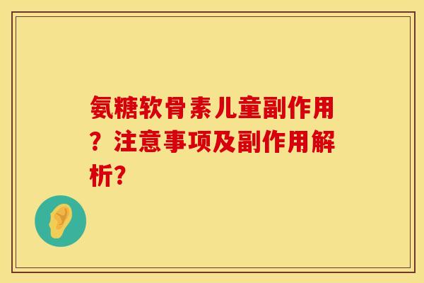 氨糖软骨素儿童副作用？注意事项及副作用解析？