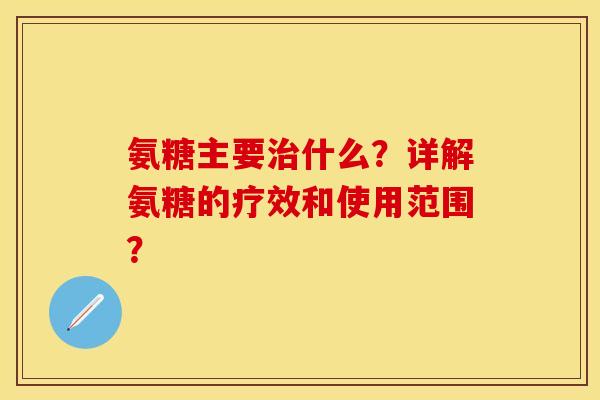 氨糖主要治什么？详解氨糖的疗效和使用范围？