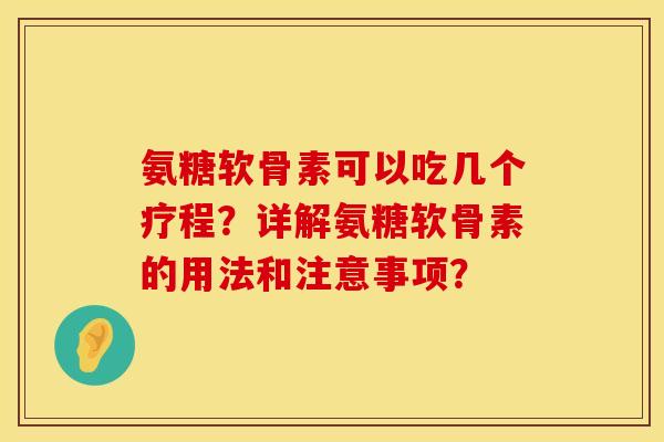 氨糖软骨素可以吃几个疗程?详解氨糖软骨素的用法和注意事项? 氨糖软骨素可以吃几个疗程?详解氨糖软骨素的用法和注意事项?