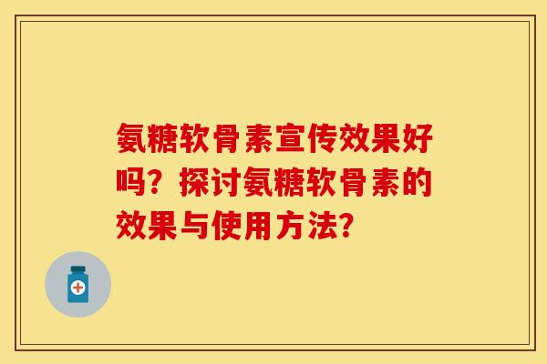 氨糖软骨素宣传效果好吗?探讨氨糖软骨素的效果与使用方法? 氨糖软骨素宣传效果好吗?探讨氨糖软骨素的效果与使用方法?