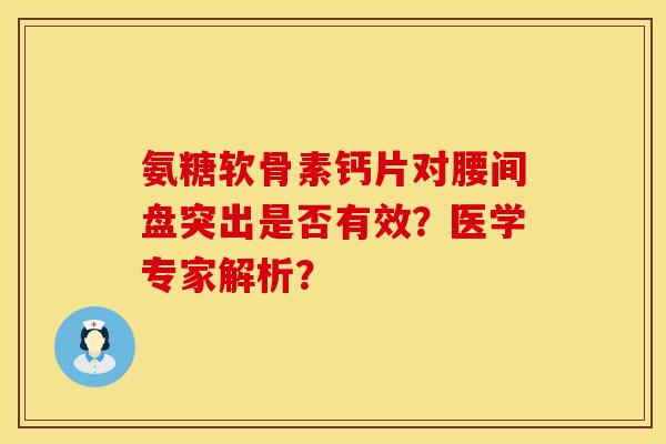 氨糖软骨素钙片对腰间盘突出是否有效？医学专家解析？