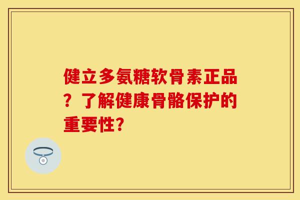 健立多氨糖软骨素正品？了解健康骨骼保护的重要性？