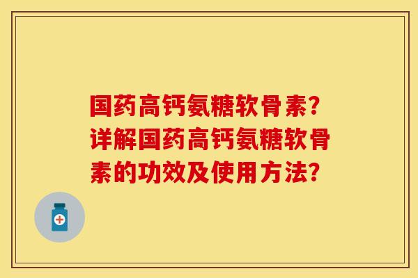 国药高钙氨糖软骨素？详解国药高钙氨糖软骨素的功效及使用方法？