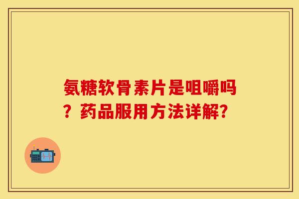 氨糖软骨素片是咀嚼吗？药品服用方法详解？