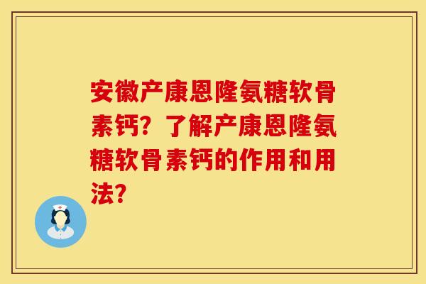 安徽产康恩隆氨糖软骨素钙？了解产康恩隆氨糖软骨素钙的作用和用法？