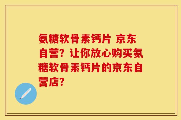 氨糖软骨素钙片 京东自营？让你放心购买氨糖软骨素钙片的京东自营店？