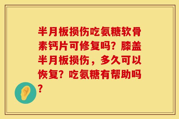 损伤吃氨糖软骨素钙片可修复吗?膝盖损伤,多久可以恢复?吃氨糖有帮助吗? 损伤吃氨糖软骨素钙片可修复吗?膝盖损伤,多久可以恢复?吃氨糖有帮助吗?