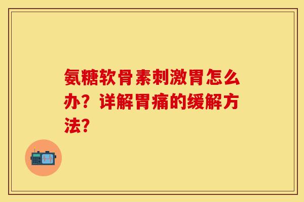 氨糖软骨素刺激胃怎么办？详解胃痛的缓解方法？